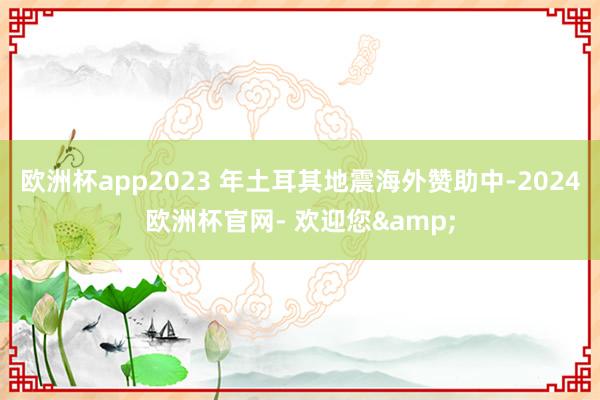 欧洲杯app2023 年土耳其地震海外赞助中-2024欧洲杯官网- 欢迎您&