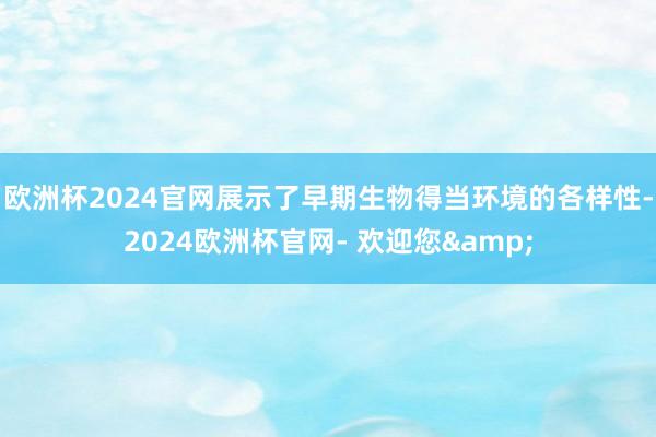 欧洲杯2024官网展示了早期生物得当环境的各样性-2024欧洲杯官网- 欢迎您&
