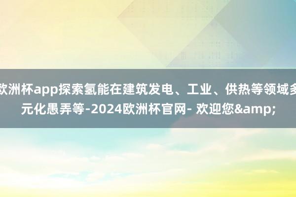 欧洲杯app探索氢能在建筑发电、工业、供热等领域多元化愚弄等-2024欧洲杯官网- 欢迎您&