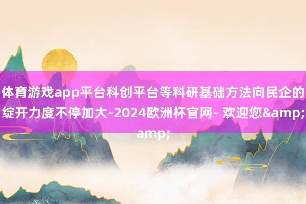 体育游戏app平台科创平台等科研基础方法向民企的绽开力度不停加大-2024欧洲杯官网- 欢迎您&