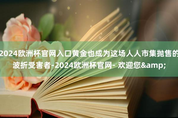 2024欧洲杯官网入口黄金也成为这场人人市集抛售的波折受害者-2024欧洲杯官网- 欢迎您&