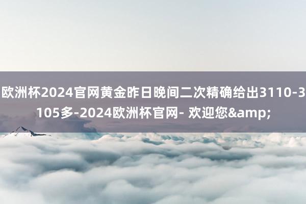 欧洲杯2024官网黄金昨日晚间二次精确给出3110-3105多-2024欧洲杯官网- 欢迎您&