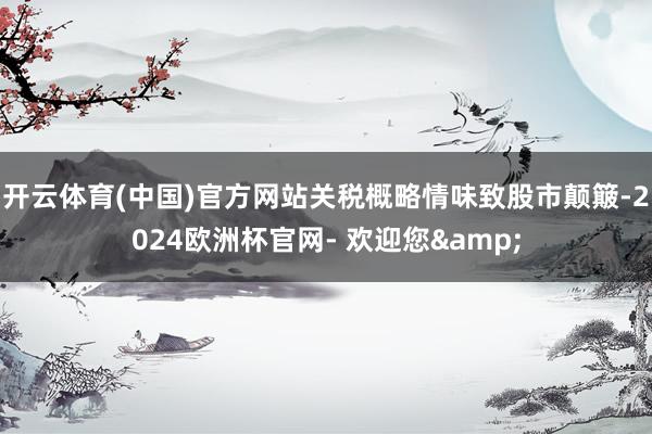 开云体育(中国)官方网站关税概略情味致股市颠簸-2024欧洲杯官网- 欢迎您&