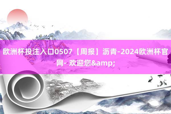 欧洲杯投注入口0507【周报】沥青-2024欧洲杯官网- 欢迎您&