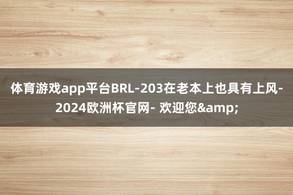体育游戏app平台　　BRL-203在老本上也具有上风-2024欧洲杯官网- 欢迎您&