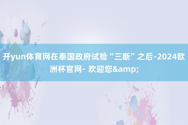 开yun体育网在泰国政府试验“三断”之后-2024欧洲杯官网- 欢迎您&
