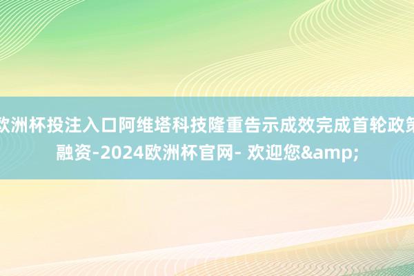 欧洲杯投注入口阿维塔科技隆重告示成效完成首轮政策融资-2024欧洲杯官网- 欢迎您&