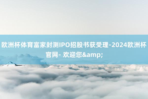 欧洲杯体育富家封测IPO招股书获受理-2024欧洲杯官网- 欢迎您&
