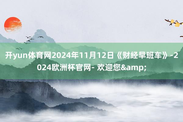 开yun体育网2024年11月12日《财经早班车》-2024欧洲杯官网- 欢迎您&