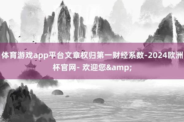 体育游戏app平台文章权归第一财经系数-2024欧洲杯官网- 欢迎您&