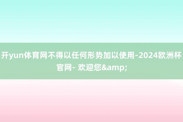 开yun体育网不得以任何形势加以使用-2024欧洲杯官网- 欢迎您&
