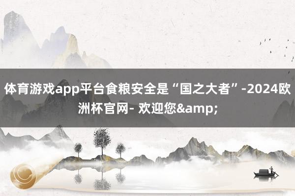 体育游戏app平台食粮安全是“国之大者”-2024欧洲杯官网- 欢迎您&