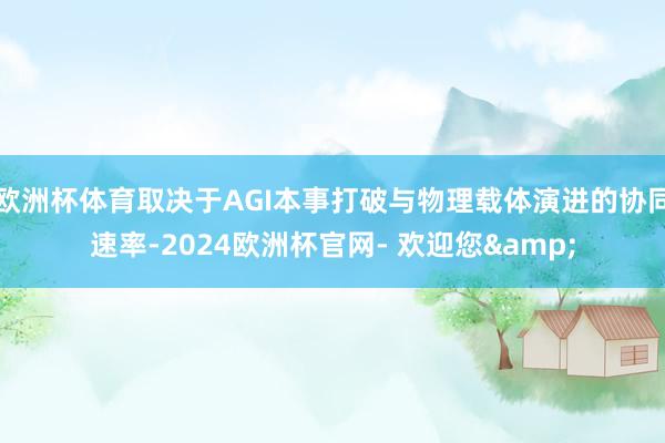 欧洲杯体育取决于AGI本事打破与物理载体演进的协同速率-2024欧洲杯官网- 欢迎您&