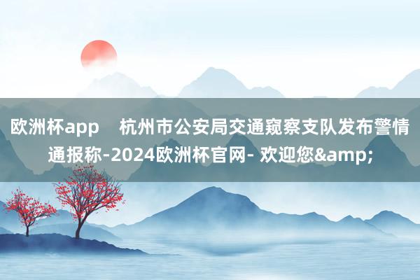 欧洲杯app    杭州市公安局交通窥察支队发布警情通报称-2024欧洲杯官网- 欢迎您&