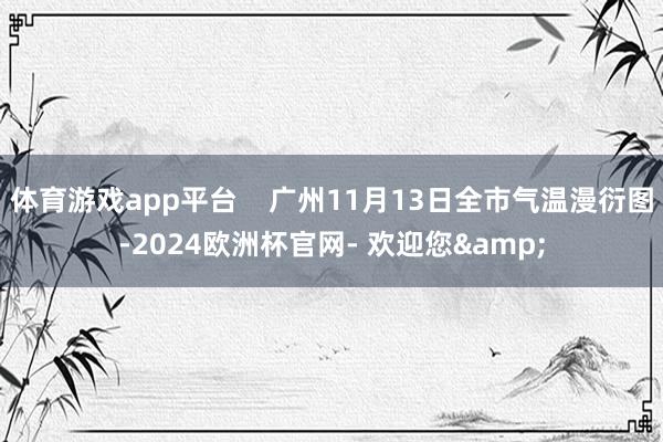 体育游戏app平台    广州11月13日全市气温漫衍图-2024欧洲杯官网- 欢迎您&
