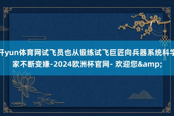 开yun体育网试飞员也从锻练试飞巨匠向兵器系统科学家不断变嫌-2024欧洲杯官网- 欢迎您&