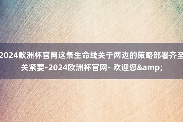 2024欧洲杯官网这条生命线关于两边的策略部署齐至关紧要-2024欧洲杯官网- 欢迎您&