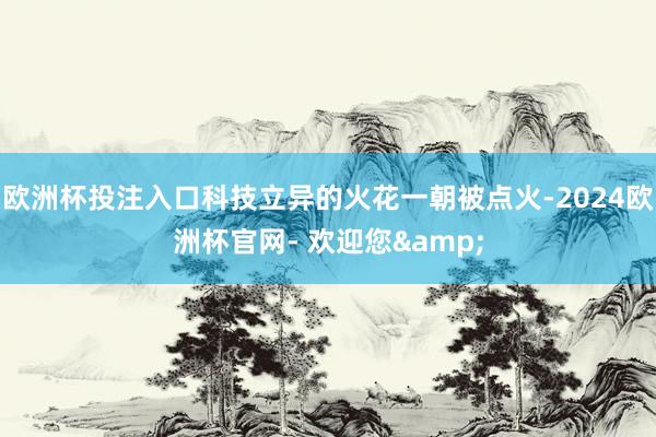 欧洲杯投注入口科技立异的火花一朝被点火-2024欧洲杯官网- 欢迎您&
