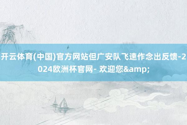 开云体育(中国)官方网站但广安队飞速作念出反馈-2024欧洲杯官网- 欢迎您&