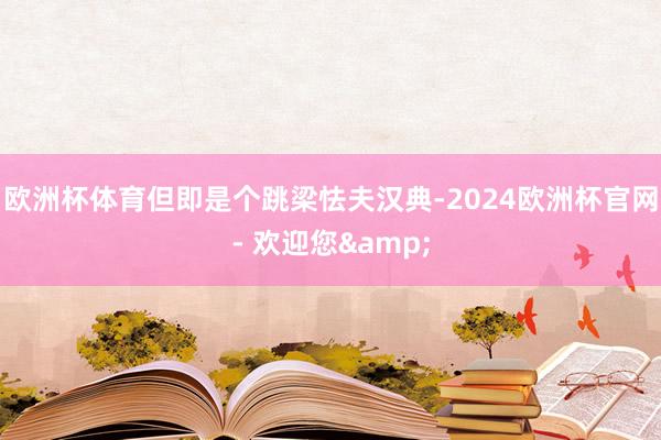 欧洲杯体育但即是个跳梁怯夫汉典-2024欧洲杯官网- 欢迎您&