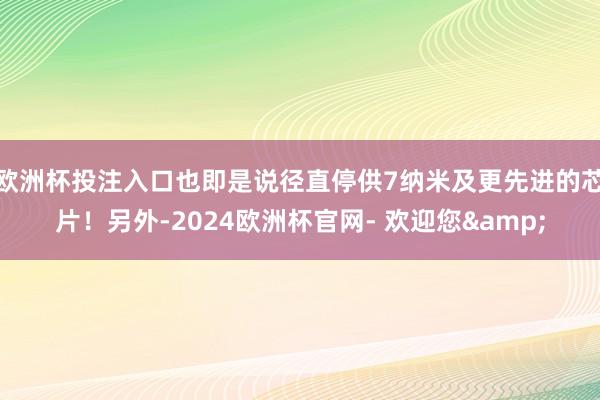 欧洲杯投注入口也即是说径直停供7纳米及更先进的芯片！另外-2024欧洲杯官网- 欢迎您&