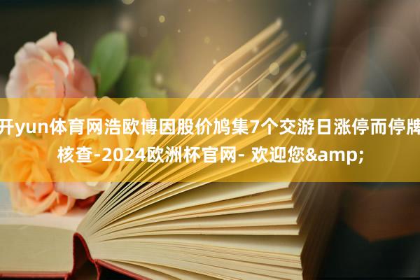 开yun体育网浩欧博因股价鸠集7个交游日涨停而停牌核查-2024欧洲杯官网- 欢迎您&