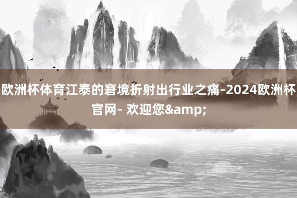 欧洲杯体育江泰的窘境折射出行业之痛-2024欧洲杯官网- 欢迎您&