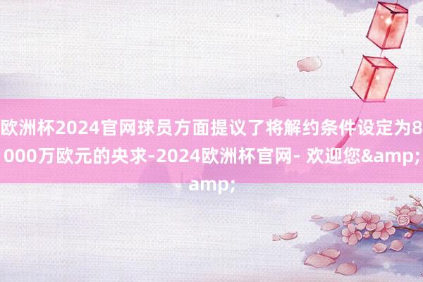 欧洲杯2024官网球员方面提议了将解约条件设定为8000万欧元的央求-2024欧洲杯官网- 欢迎您&