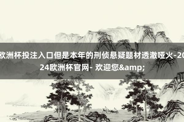 欧洲杯投注入口但是本年的刑侦悬疑题材透澈哑火-2024欧洲杯官网- 欢迎您&