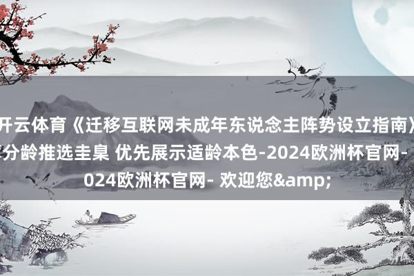 开云体育《迁移互联网未成年东说念主阵势设立指南》发布 初度淡薄分龄推选圭臬 优先展示适龄本色-2024欧洲杯官网- 欢迎您&