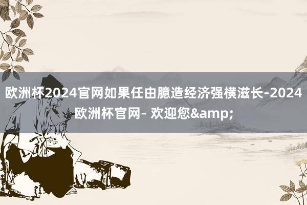 欧洲杯2024官网如果任由臆造经济强横滋长-2024欧洲杯官网- 欢迎您&