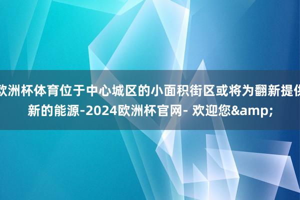 欧洲杯体育位于中心城区的小面积街区或将为翻新提供新的能源-2024欧洲杯官网- 欢迎您&