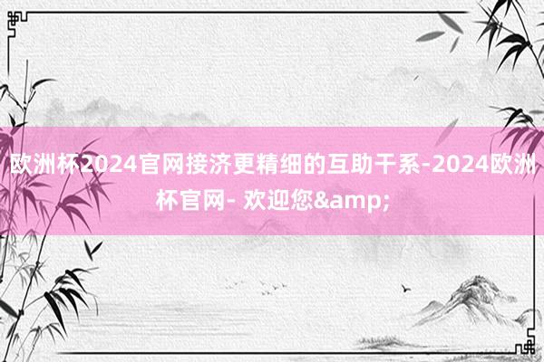 欧洲杯2024官网接济更精细的互助干系-2024欧洲杯官网- 欢迎您&
