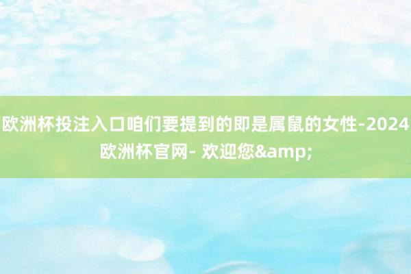 欧洲杯投注入口咱们要提到的即是属鼠的女性-2024欧洲杯官网- 欢迎您&