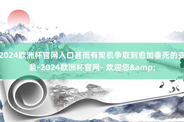 2024欧洲杯官网入口甚而有契机争取到愈加垂死的变装-2024欧洲杯官网- 欢迎您&