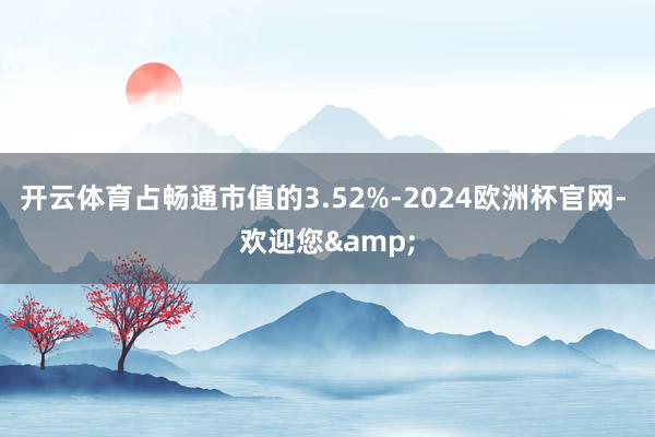 开云体育占畅通市值的3.52%-2024欧洲杯官网- 欢迎您&