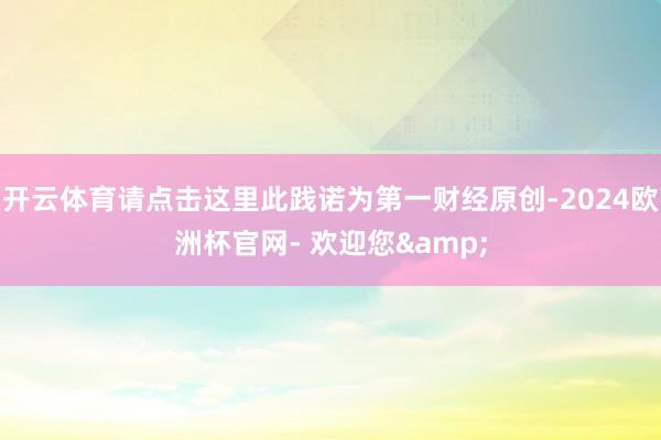 开云体育请点击这里此践诺为第一财经原创-2024欧洲杯官网- 欢迎您&