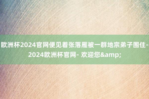 欧洲杯2024官网便见着张落雁被一群地宗弟子围住-2024欧洲杯官网- 欢迎您&
