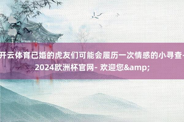 开云体育已婚的虎友们可能会履历一次情感的小寻查-2024欧洲杯官网- 欢迎您&