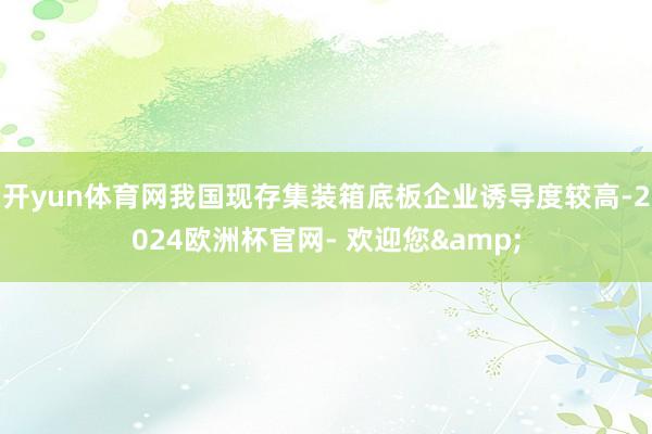 开yun体育网我国现存集装箱底板企业诱导度较高-2024欧洲杯官网- 欢迎您&