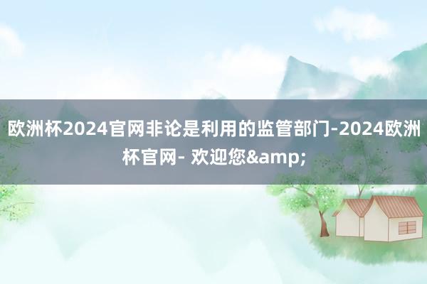 欧洲杯2024官网非论是利用的监管部门-2024欧洲杯官网- 欢迎您&