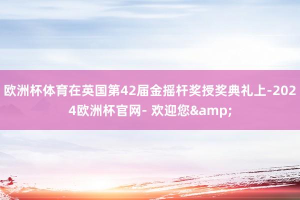 欧洲杯体育在英国第42届金摇杆奖授奖典礼上-2024欧洲杯官网- 欢迎您&