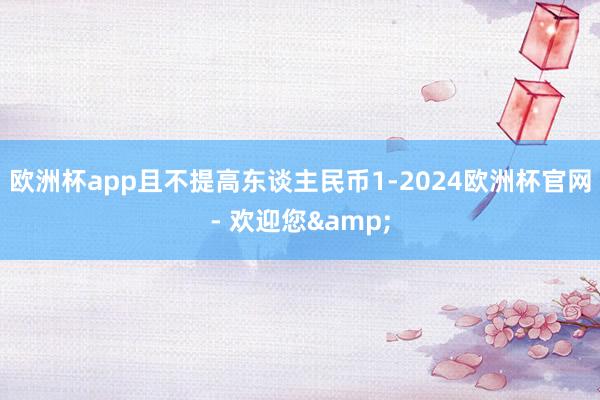欧洲杯app且不提高东谈主民币1-2024欧洲杯官网- 欢迎您&