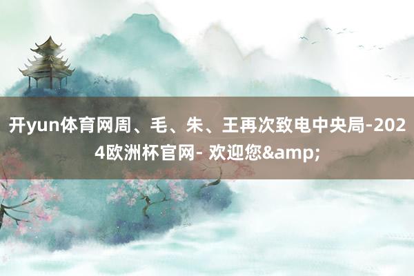 开yun体育网周、毛、朱、王再次致电中央局-2024欧洲杯官网- 欢迎您&