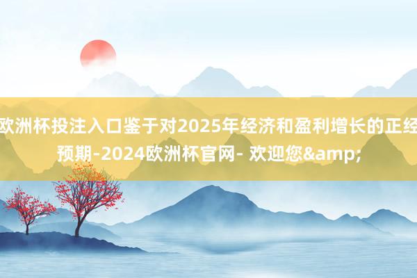欧洲杯投注入口鉴于对2025年经济和盈利增长的正经预期-2024欧洲杯官网- 欢迎您&