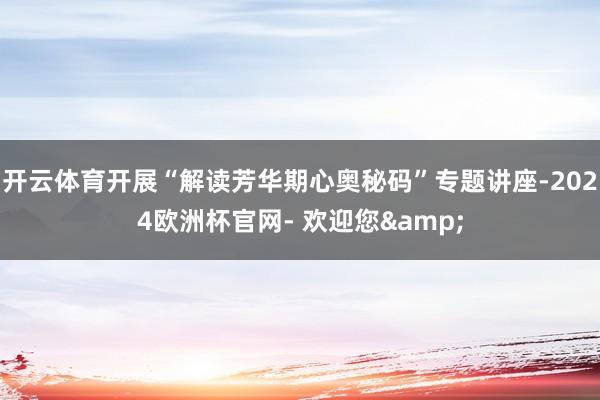 开云体育开展“解读芳华期心奥秘码”专题讲座-2024欧洲杯官网- 欢迎您&