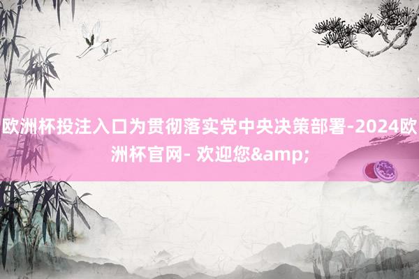欧洲杯投注入口为贯彻落实党中央决策部署-2024欧洲杯官网- 欢迎您&