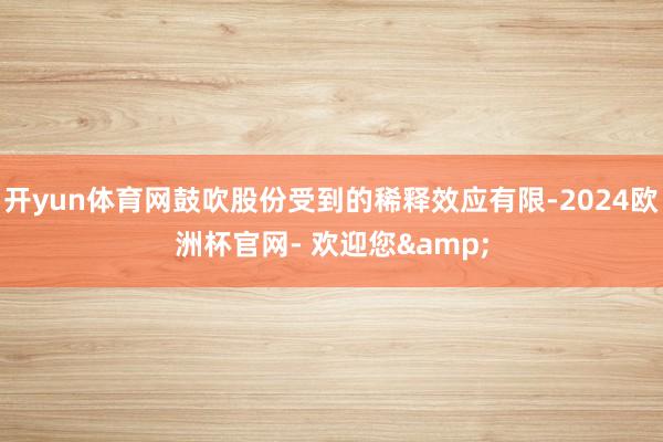 开yun体育网鼓吹股份受到的稀释效应有限-2024欧洲杯官网- 欢迎您&