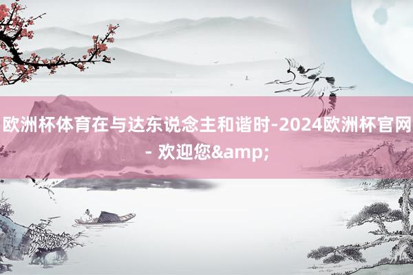 欧洲杯体育在与达东说念主和谐时-2024欧洲杯官网- 欢迎您&