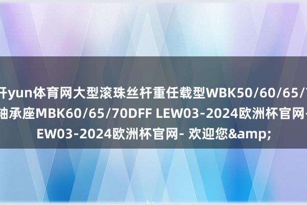 开yun体育网大型滚珠丝杆重任载型WBK50/60/65/70/80DFD DFF轴承座MBK60/65/70DFF LEW03-2024欧洲杯官网- 欢迎您&